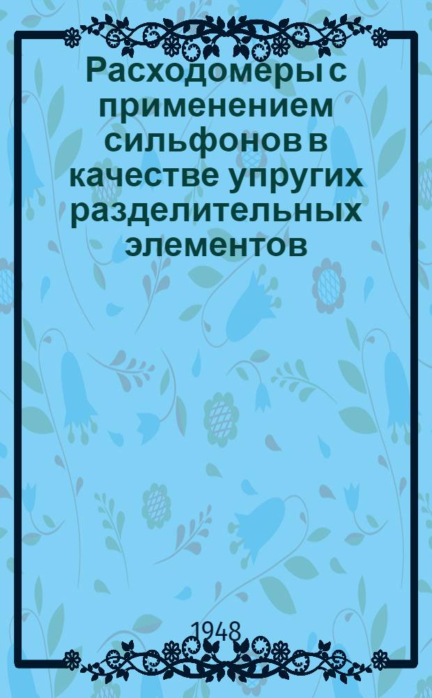Расходомеры с применением сильфонов в качестве упругих разделительных элементов : (По материалам иностр. и отеч. литературы за 1938-1947 гг.)