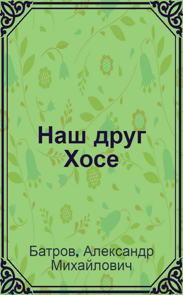 Наш друг Хосе : Рассказы : Для сред. и ст. возраста