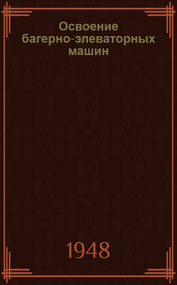 Освоение багерно-элеваторных машин : (Доклад на Науч.-техн. конференции по итогам науч.-исслед. работ в торф. пром-сти УССР за 1947 и 1948 г.)