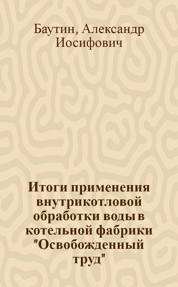 Итоги применения внутрикотловой обработки воды в котельной фабрики "Освобожденный труд" : (Доклад на Науч.-техн. сессии МОНИТОЭ, посвящ. вопросам водоподготовки и водного режима пром. котельных установок)
