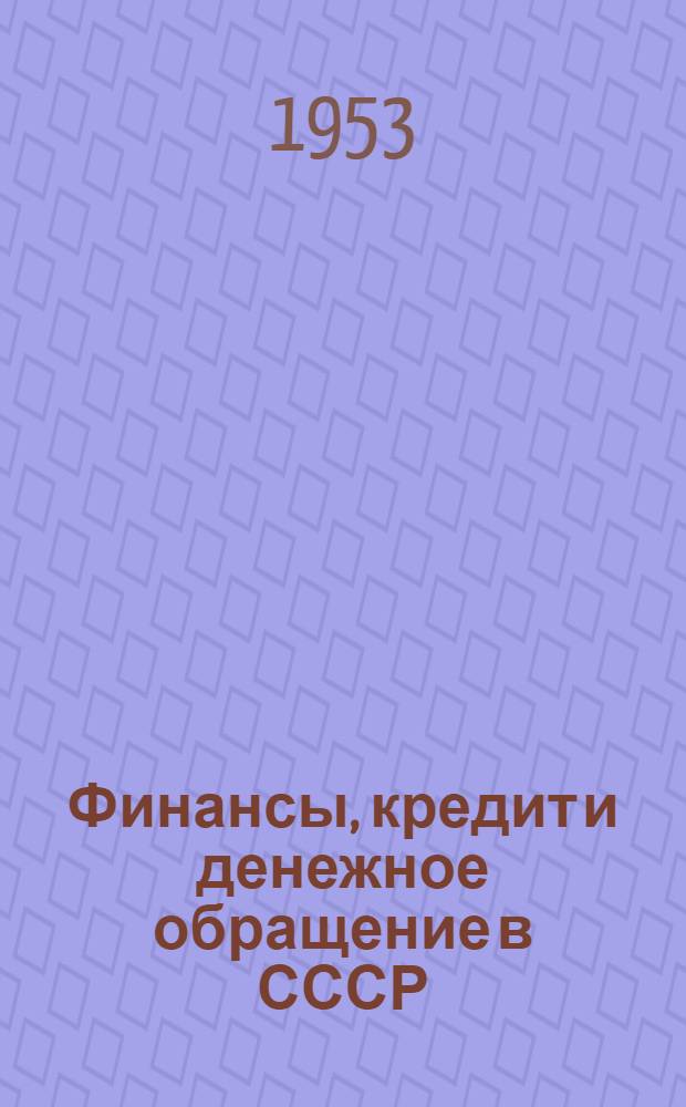 Финансы, кредит и денежное обращение в СССР : Лекция по курсу политэкономии, прочит. в апр. 1953 г. в Моск. гос. ун-те им. М.В. Ломоносова