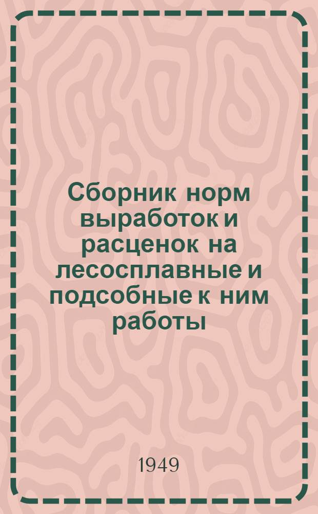 Сборник норм выработок и расценок на лесосплавные и подсобные к ним работы : Утв. М-вом лесной пром-сти БАССР 7/VIII 1949 г