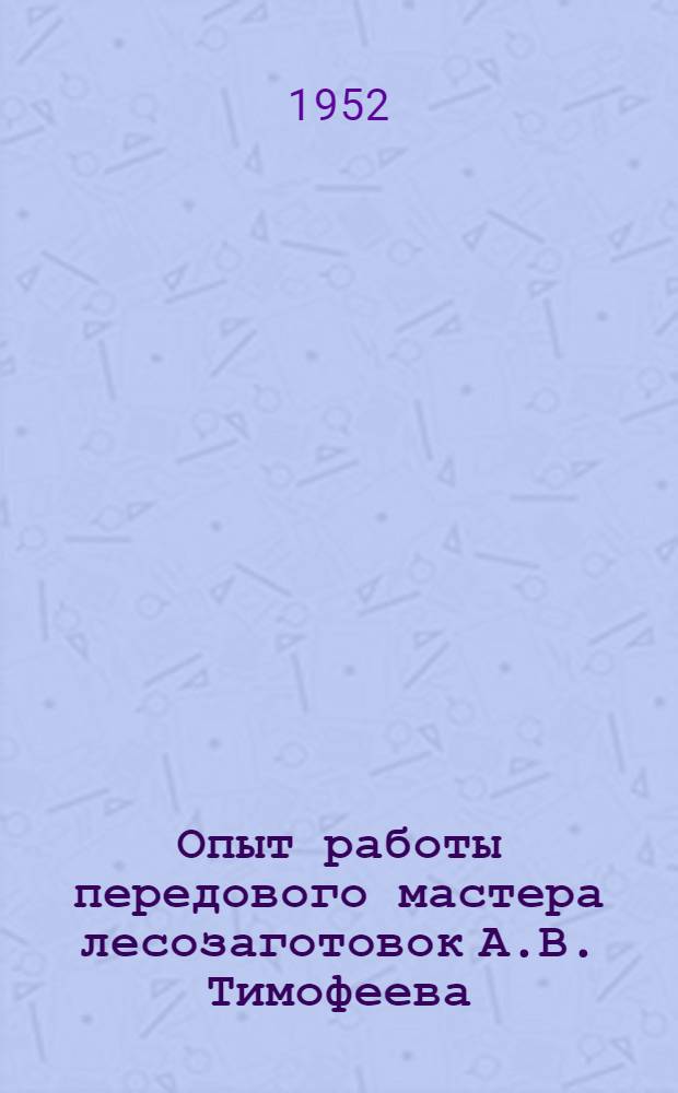 Опыт работы передового мастера лесозаготовок А.В. Тимофеева : Заводоуковский леспромхоз Тюмен. обл.