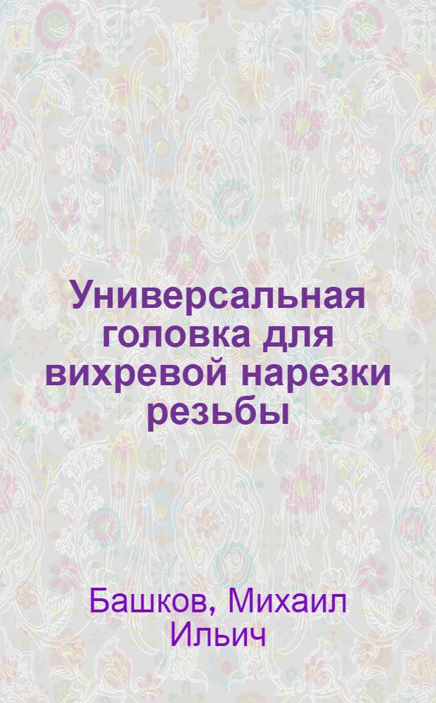 Универсальная головка для вихревой нарезки резьбы : (Из опыта Ворошиловгр. завода им. Пархоменко)