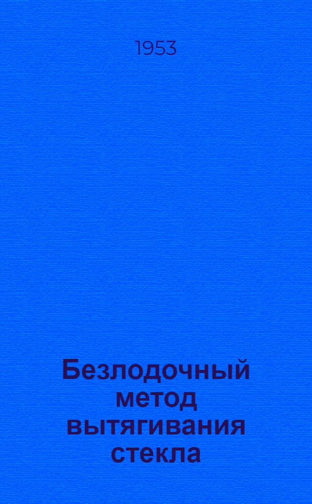 Безлодочный метод вытягивания стекла : (Опыт коллектива Львовского стекольного завода) : Сборник статей