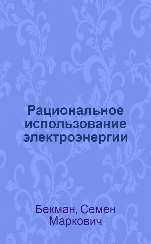 Рациональное использование электроэнергии : (За повышение коэффициента мощности и уменьшение потерь электроэнергии в станочном оборудовании)