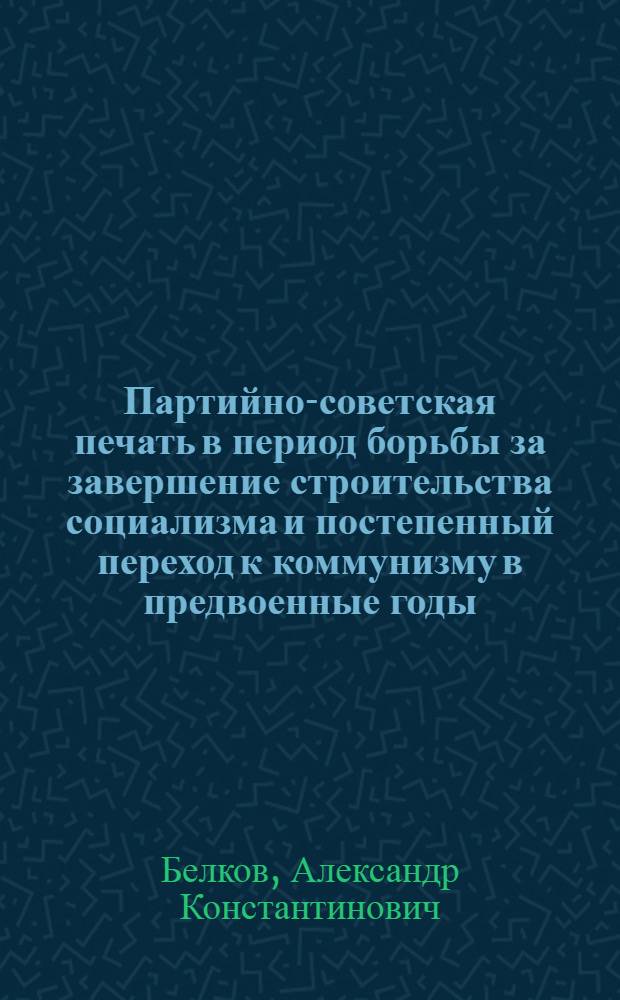 Партийно-советская печать в период борьбы за завершение строительства социализма и постепенный переход к коммунизму в предвоенные годы (1938 г. - июнь 1941 г.) : Лекция..