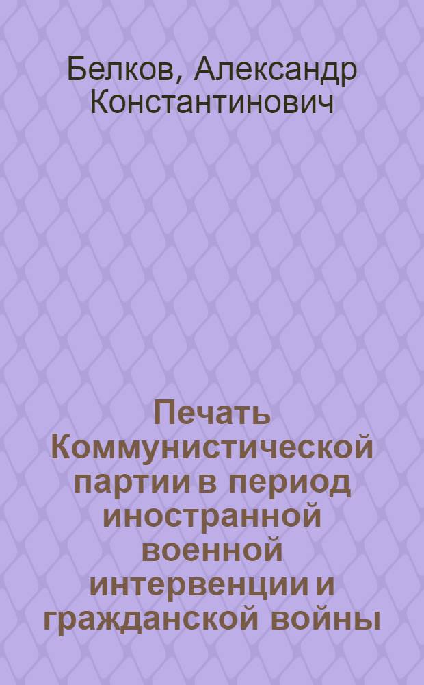 Печать Коммунистической партии в период иностранной военной интервенции и гражданской войны : Лекция..