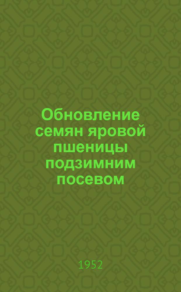 Обновление семян яровой пшеницы подзимним посевом : Опыт науч.-исслед. учреждений и колхозов Сибири