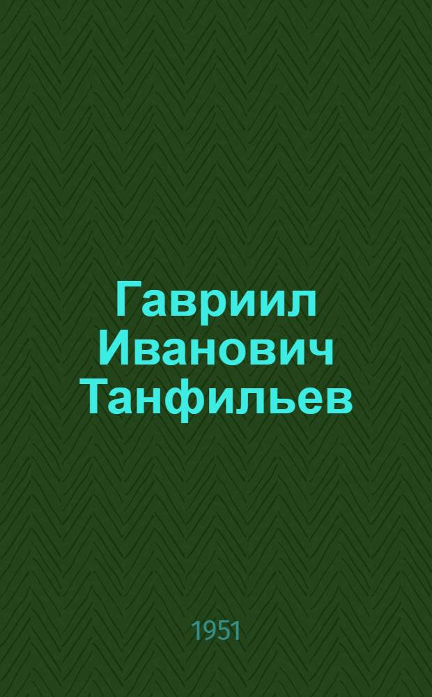 Гавриил Иванович Танфильев : Географ, ботаник и почвовед. 1857-1928