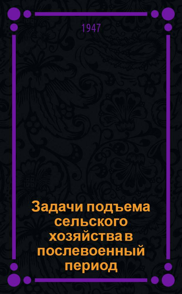 Задачи подъема сельского хозяйства в послевоенный период : Стенограмма публ. лекции, прочит. 7-го мая 1947 г. в Лекц. зале в Москве