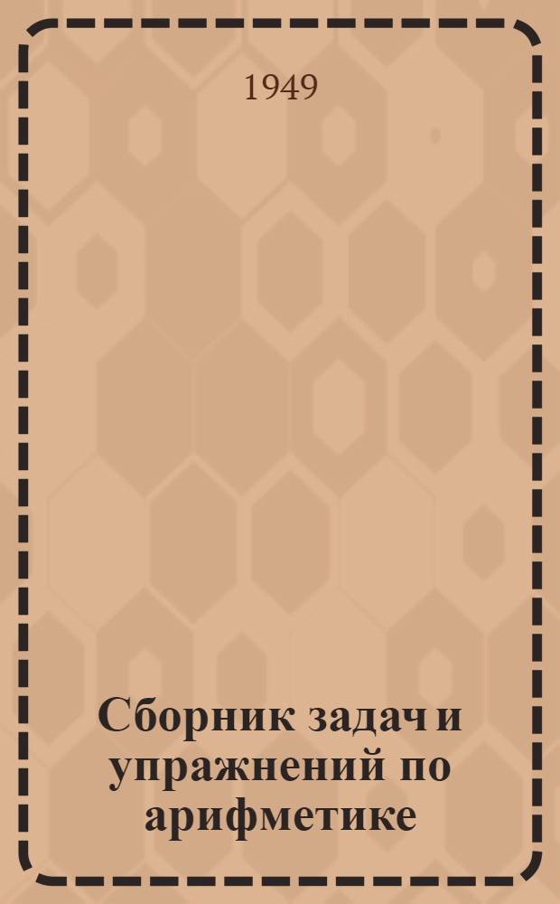 Сборник задач и упражнений по арифметике : Для 5-го и 6-го классов семилет. и сред. школы