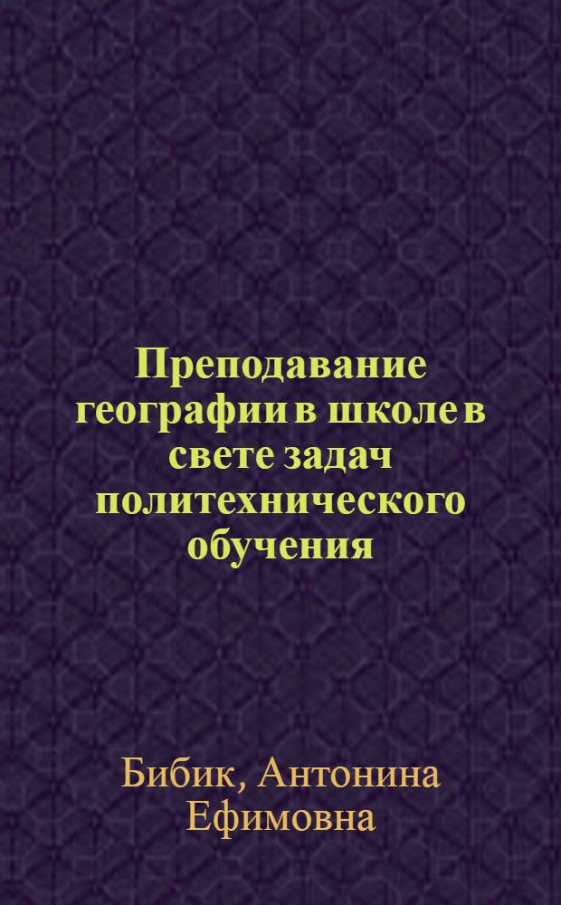 Преподавание географии в школе в свете задач политехнического обучения : Материалы в помощь учителю
