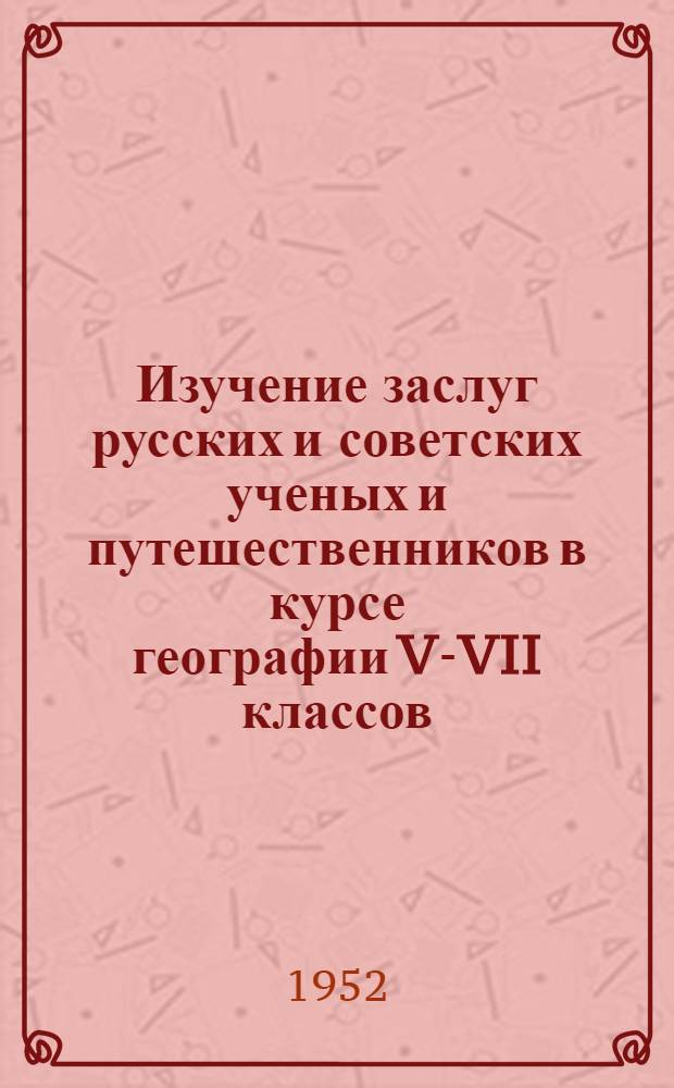 Изучение заслуг русских и советских ученых и путешественников в курсе географии V-VII классов : Метод. письмо