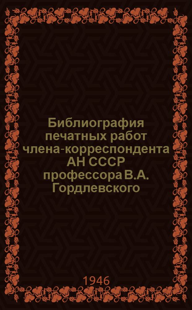 Библиография печатных работ члена-корреспондента АН СССР профессора В.А. Гордлевского : (К 70-летию со дня рождения)