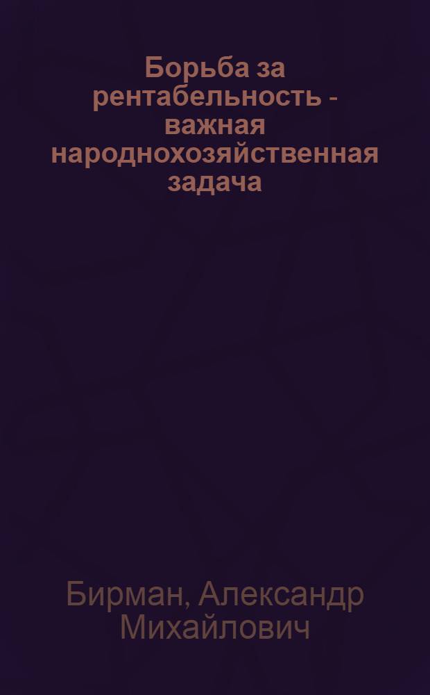 Борьба за рентабельность - важная народнохозяйственная задача : Стенограмма публичной лекции, прочит. 29 июня 1948 г. в Центр. лектории О-ва в Москве