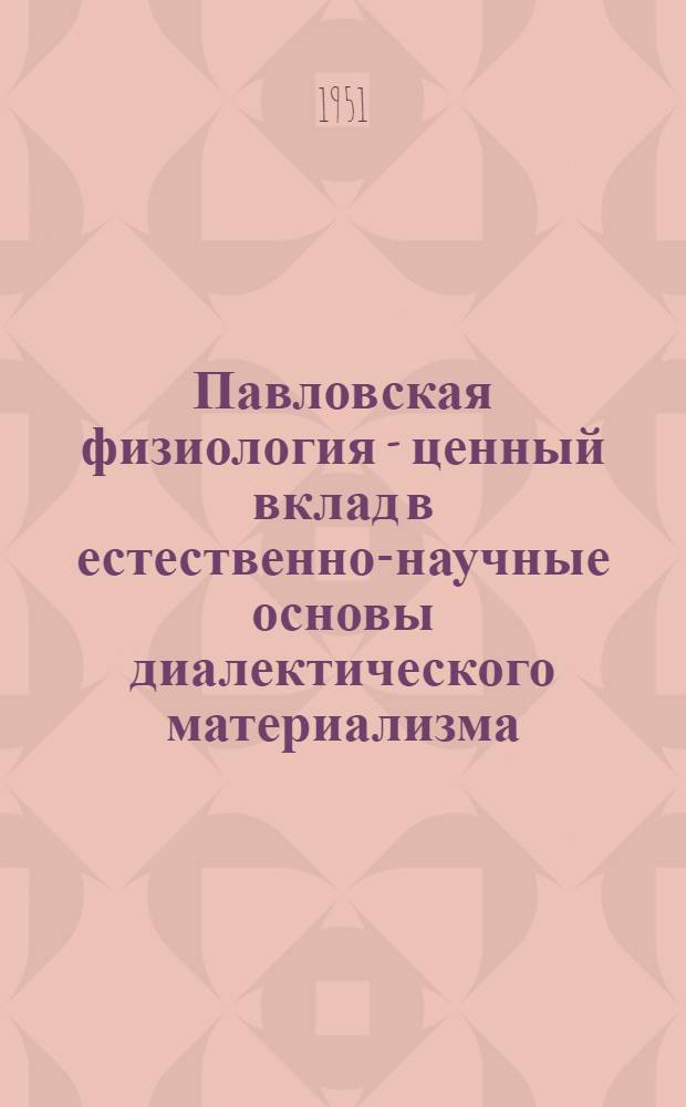 Павловская физиология - ценный вклад в естественно-научные основы диалектического материализма : Стенограмма публичной лекции из цикла "И.П. Павлов и его учение"