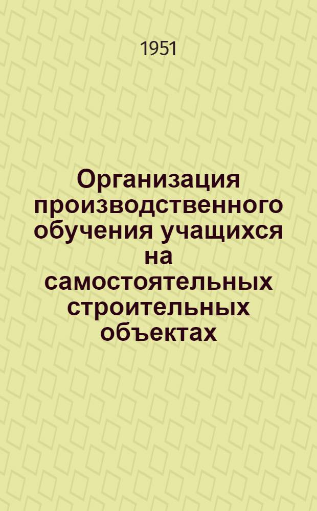 Организация производственного обучения учащихся на самостоятельных строительных объектах : (Опыт школы ФЗО № 27 г. Днепропетровска)