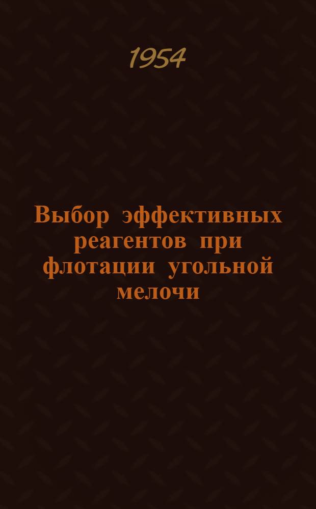 Выбор эффективных реагентов при флотации угольной мелочи : (Из опыта работы обогатит. фабрик треста "Сталинуглеобогащение")