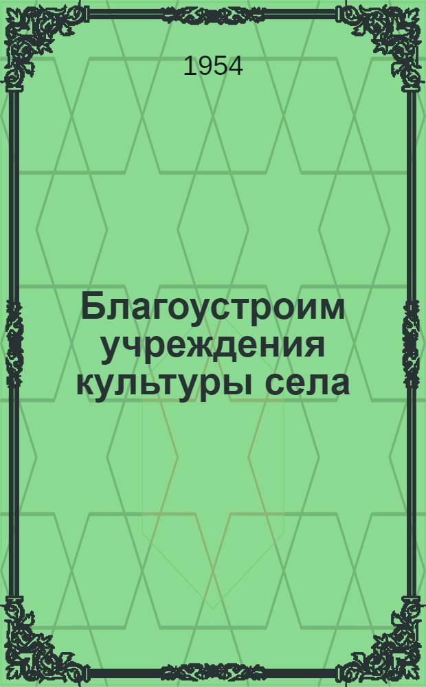 Благоустроим учреждения культуры села : Опыт Ногин. района Моск. обл.
