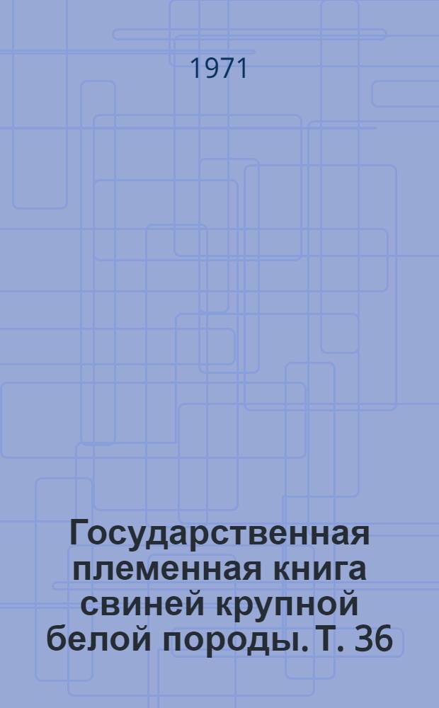 Государственная племенная книга свиней крупной белой породы. Т. 36