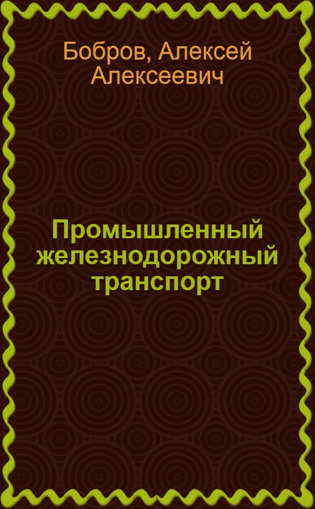 Промышленный железнодорожный транспорт : Путь, погрузочно-разгрузочные устройства, подвижной состав : Учеб. пособие для ин-тов ж.-д. транспорта
