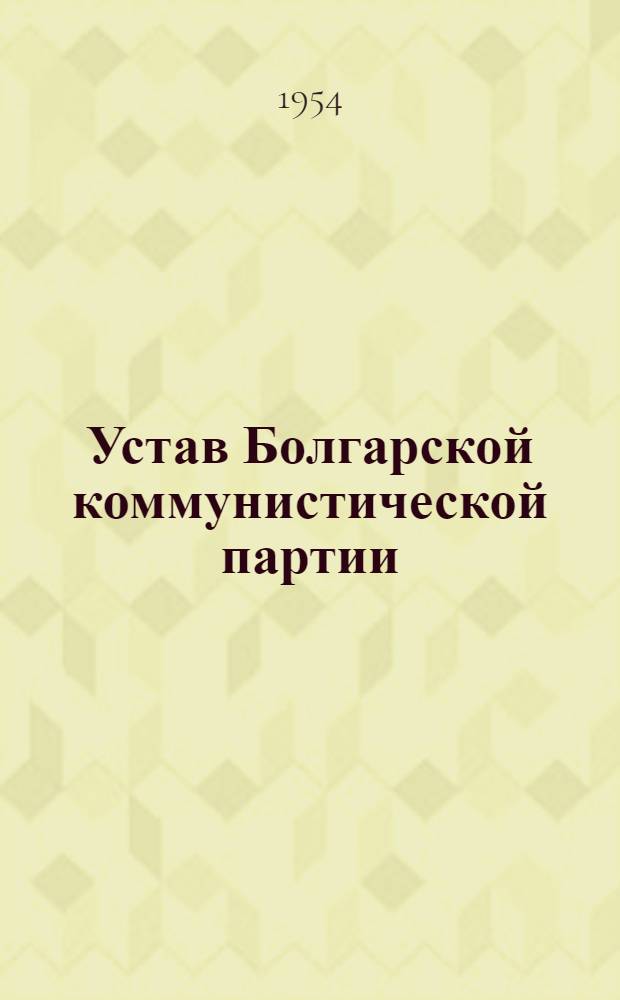 Устав Болгарской коммунистической партии : (Принят единогласно VI съездом БКП в марте 1954 г.)