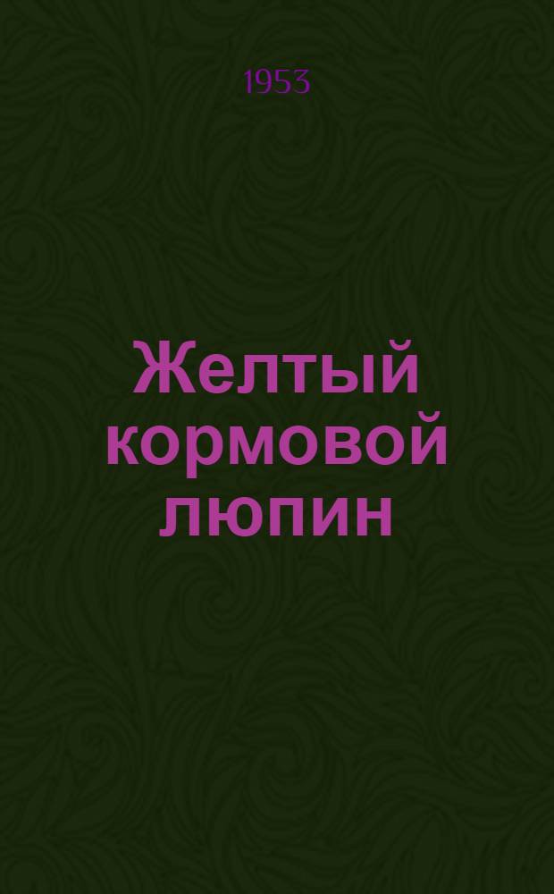 Желтый кормовой люпин : Из опыта работы колхозов и совхозов Моск. обл