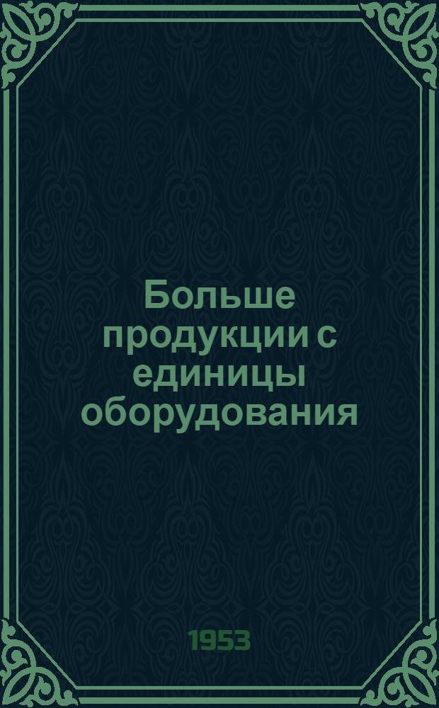 Больше продукции с единицы оборудования : Сборник статей об опыте использования производ. мощностей на предприятиях текстильной пром-сти Моск. обл