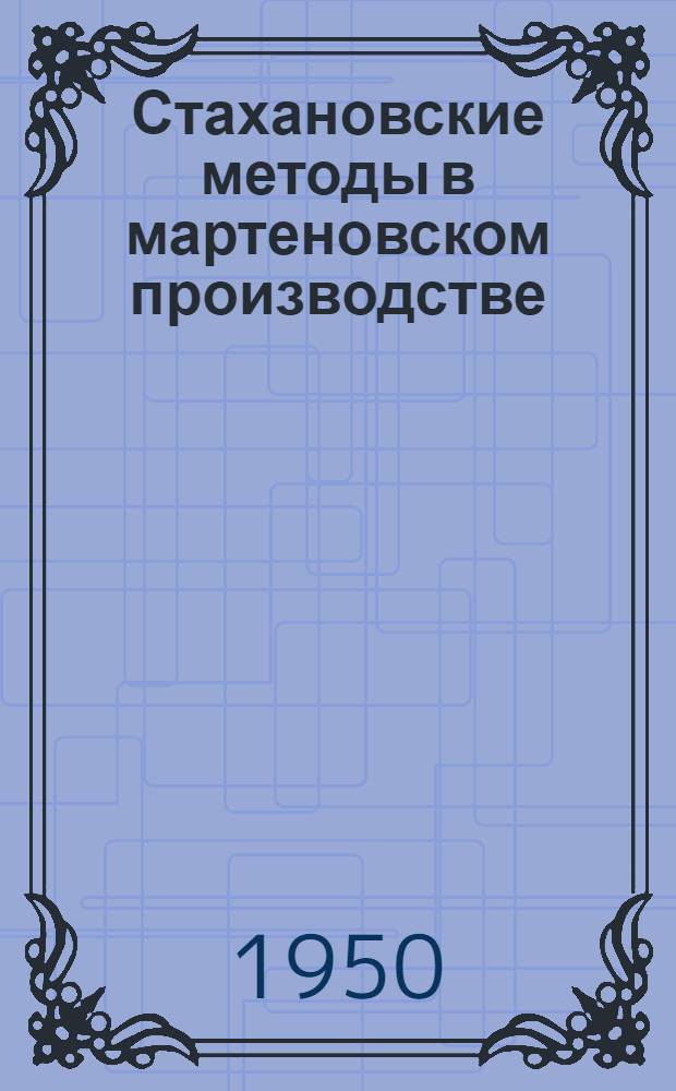Стахановские методы в мартеновском производстве : (Из опыта работы Днепропетр. ордена Ленина завода им. Ленина)