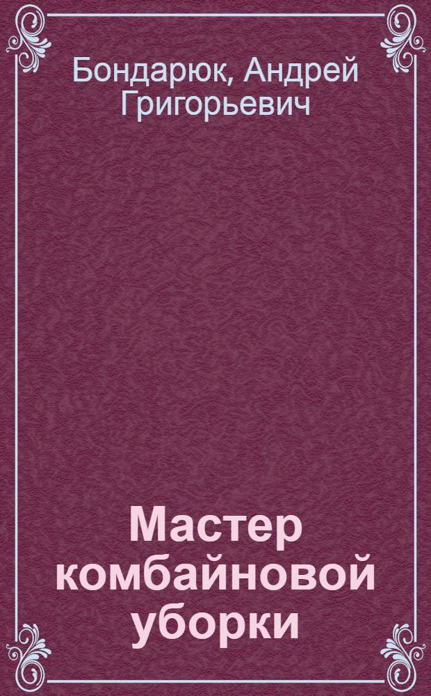 Мастер комбайновой уборки : Начальник комбайнового агрегата Большевистской МТС Ташлин. района И.П. Варакин