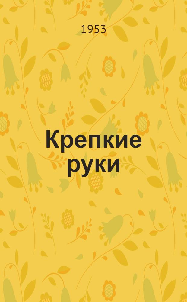 Крепкие руки : Дела и люди стахановского завода "Союзсовхозреммаш" в Ростове н/Д