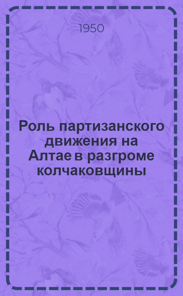 Роль партизанского движения на Алтае в разгроме колчаковщины : Стенограмма лекции, прочит. 10 дек. 1949 г. в клубе Барнаул. ордена Ленина завода трансп. машиностроения