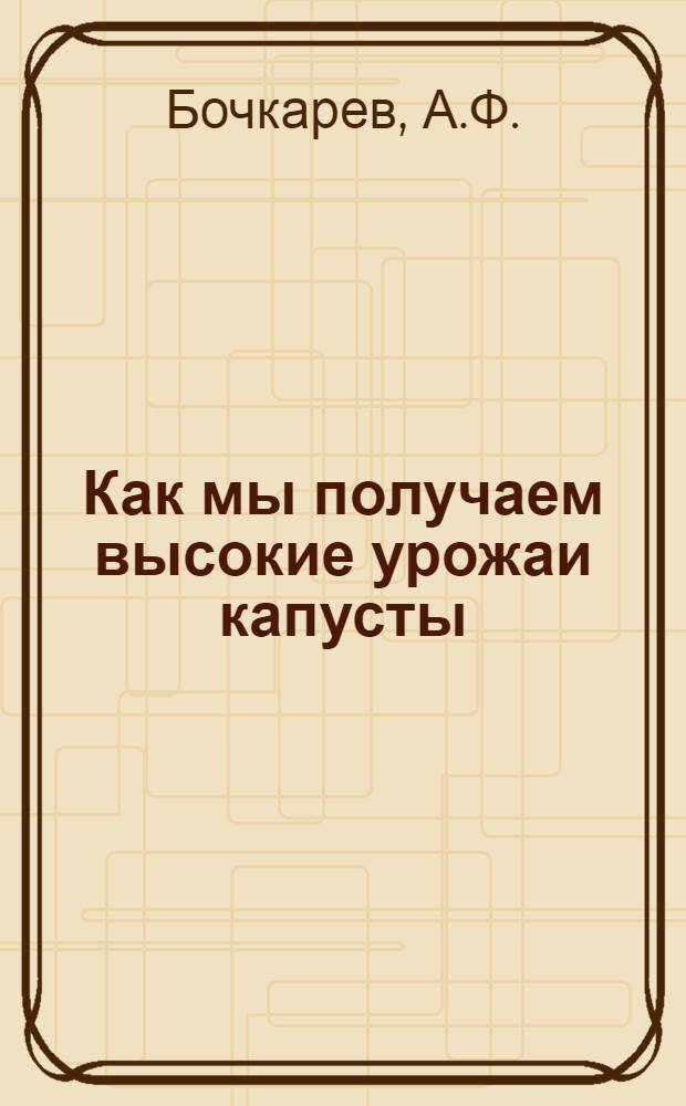 Как мы получаем высокие урожаи капусты : Колхоз им. Ленина, Свердл. обл