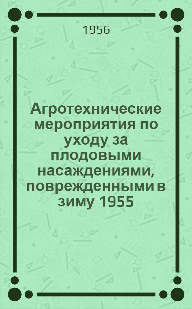 Агротехнические мероприятия по уходу за плодовыми насаждениями, поврежденными в зиму 1955/56 г.