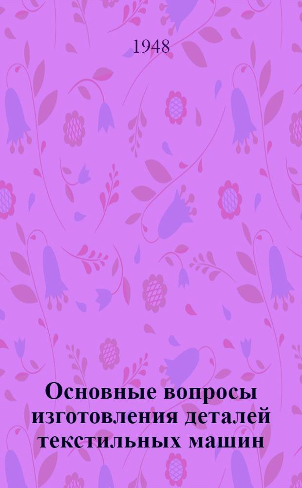 Основные вопросы изготовления деталей текстильных машин : Курс лекций для заоч. обучения
