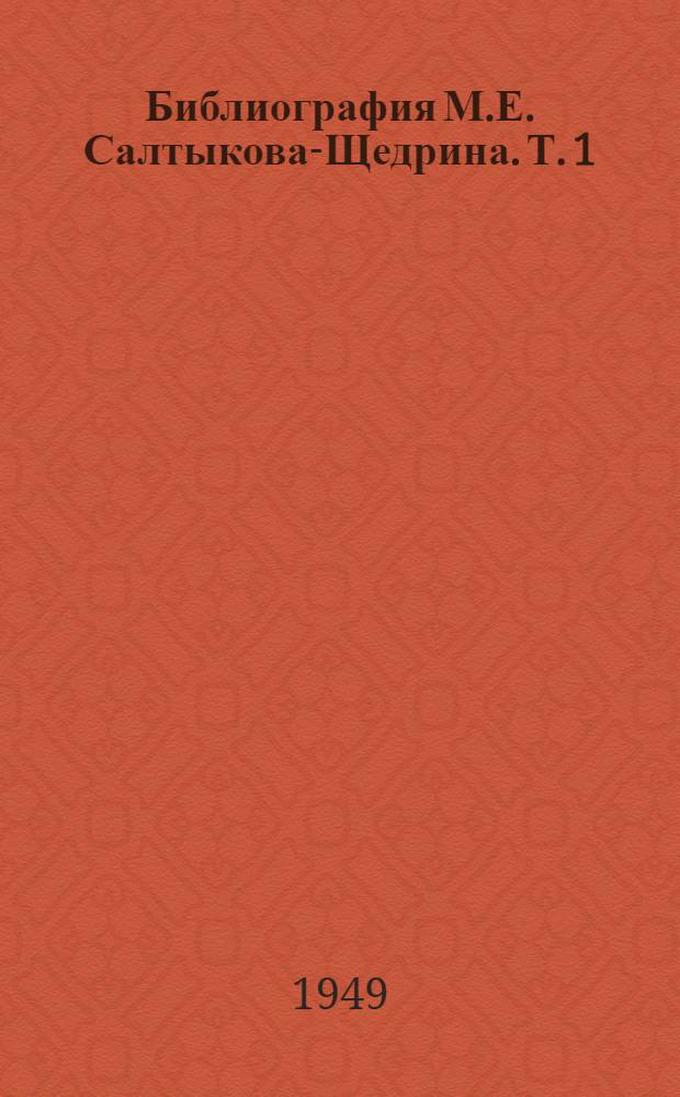 Библиография М.Е. Салтыкова-Щедрина. Т. 1 : М.Е. Салтыков-Щедрин в печати. [1841-1948]
