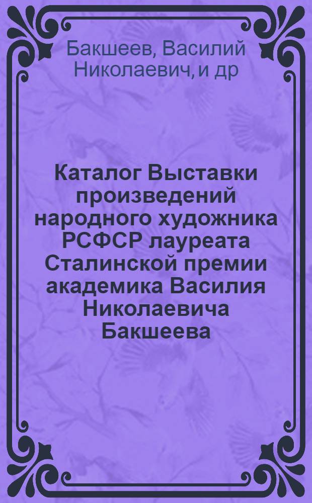 Каталог Выставки произведений народного художника РСФСР лауреата Сталинской премии академика Василия Николаевича Бакшеева