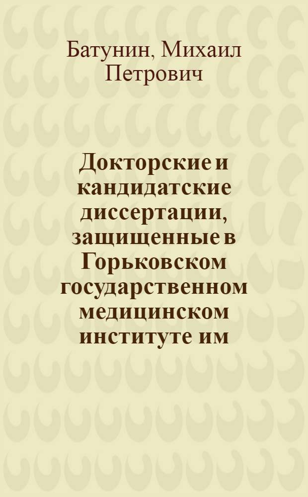 Докторские и кандидатские диссертации, защищенные в Горьковском государственном медицинском институте им. С.М. Кирова с 1935 по 1949 г. : Указатель