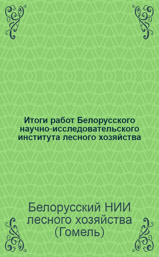 Итоги работ Белорусского научно-исследовательского института лесного хозяйства : (Доклады на Науч. сессии, посвящ. 30-летию БССР)