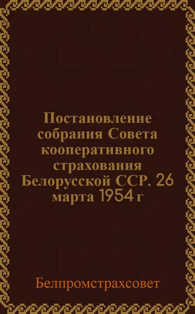 Постановление собрания Совета кооперативного страхования Белорусской ССР. 26 марта 1954 г. : По отчету правл. Белпромстрахсовета