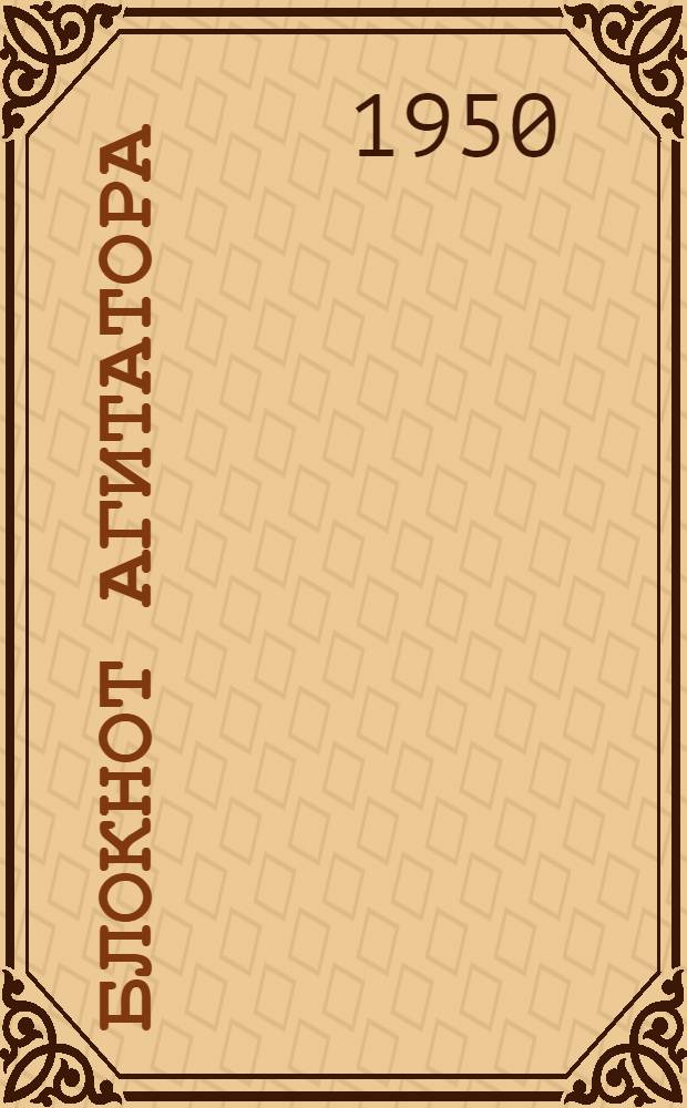 Блокнот агитатора : Спец. вып. для сельских агитаторов, посвящ. проведению уборочной компании и хлебозаготовок 1950 г