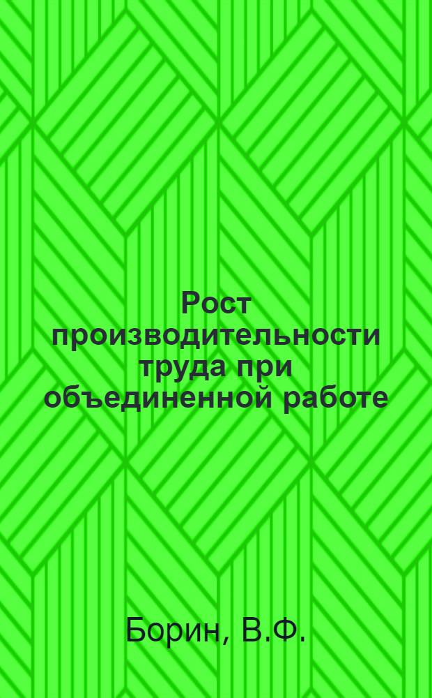 Рост производительности труда при объединенной работе : (Из опыта работы Костром. швейной артели "Красный Октябрь"