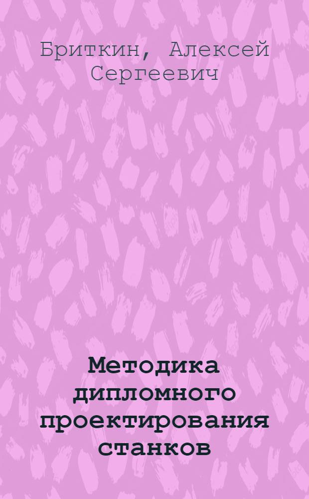 Методика дипломного проектирования станков : (Учеб.-метод. пособие по диплом. проектированию металлорежущих станков)