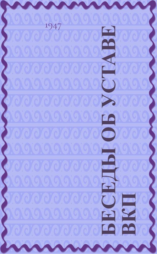 Беседы об Уставе ВКП(б) : Вып. 1-. Вып. 1