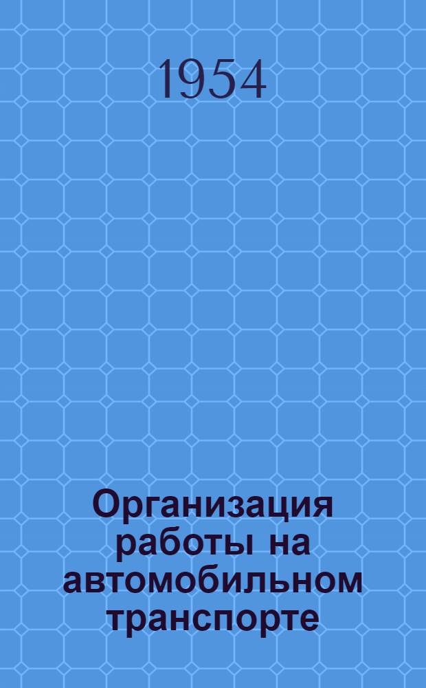 Организация работы на автомобильном транспорте : Опыт автотрансп. конторы № 1 М-ва автомоб. транспорта и шоссейных дорог Латв. ССР