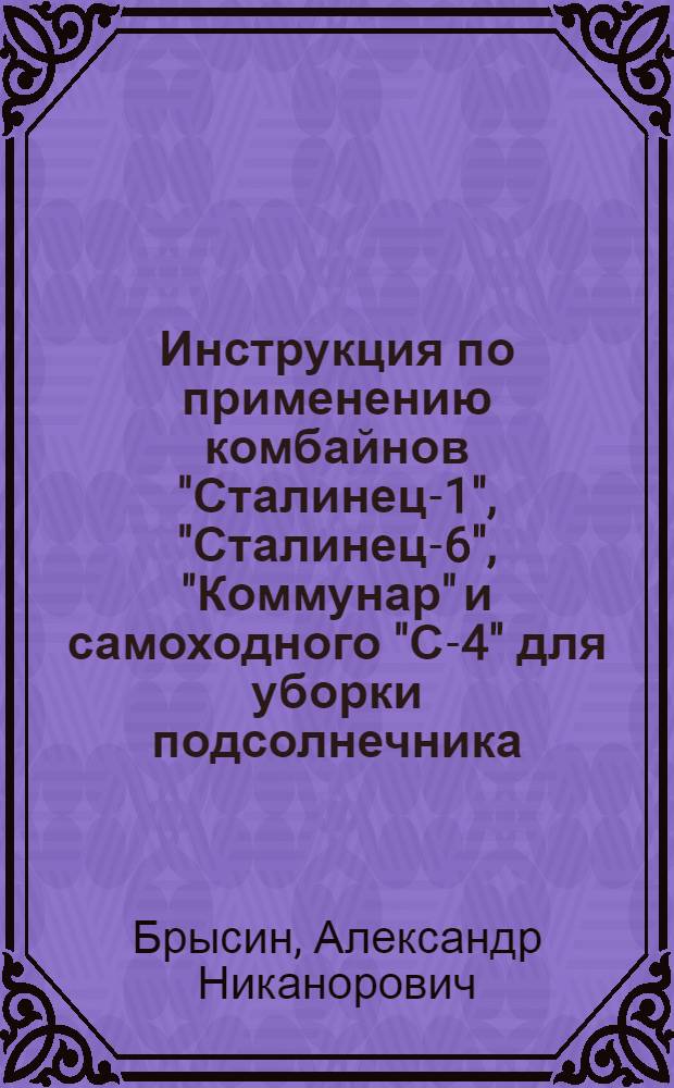 Инструкция по применению комбайнов "Сталинец-1", "Сталинец-6", "Коммунар" и самоходного "С-4" для уборки подсолнечника