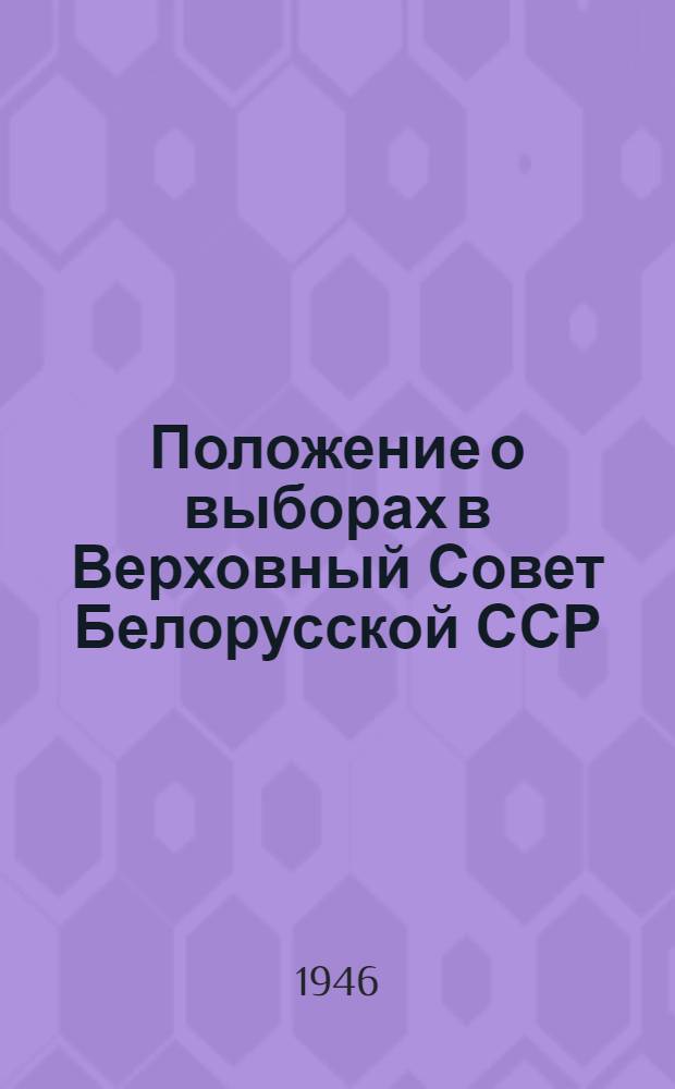 Положение о выборах в Верховный Совет Белорусской ССР : (Утв. Указом Президиума Верховного Совета БССР 26 ноября 1946 г.) : С прил. форм документов, установл. Президиумом Верховного Совета БССР и Центр. избират. комиссией, и необходимыми пояснениями
