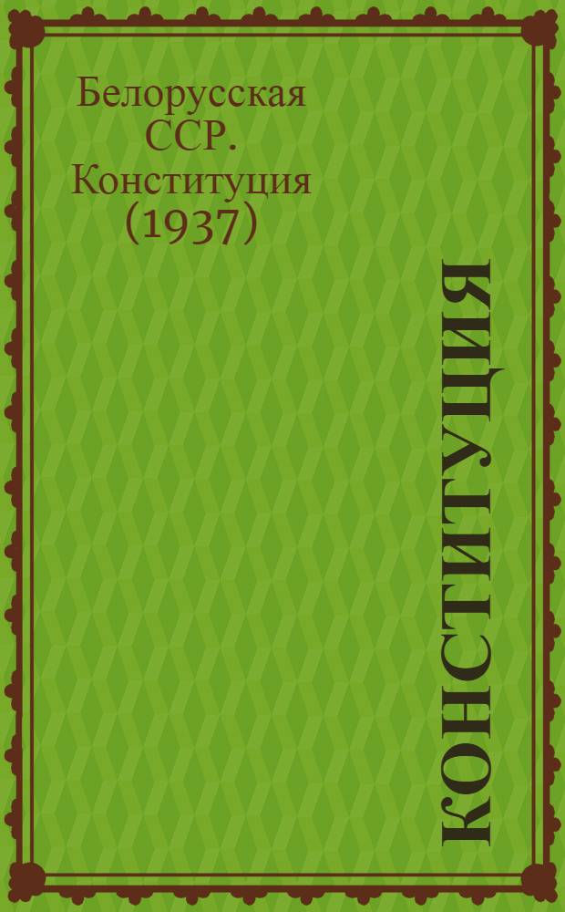 Конституция (Основной закон) Белорусской советской социалистической республики : С изм. и доп., принятыми Верховным Советом Белорус. ССР 11-го июля 1947 г. по докладу Ред. комис