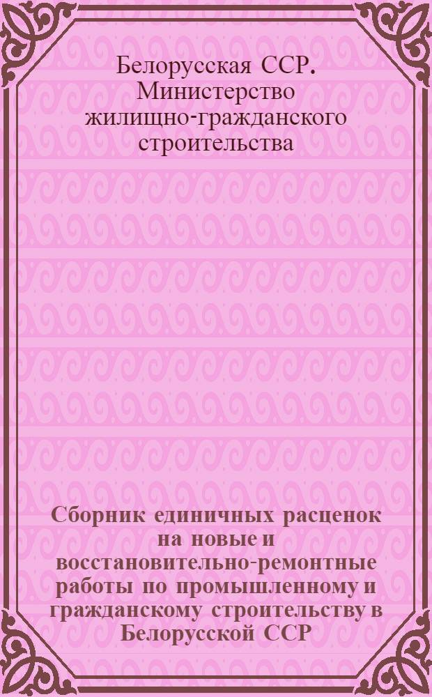 Сборник единичных расценок на новые и восстановительно-ремонтные работы по промышленному и гражданскому строительству в Белорусской ССР : (В нормах и ценах 1945 г.)